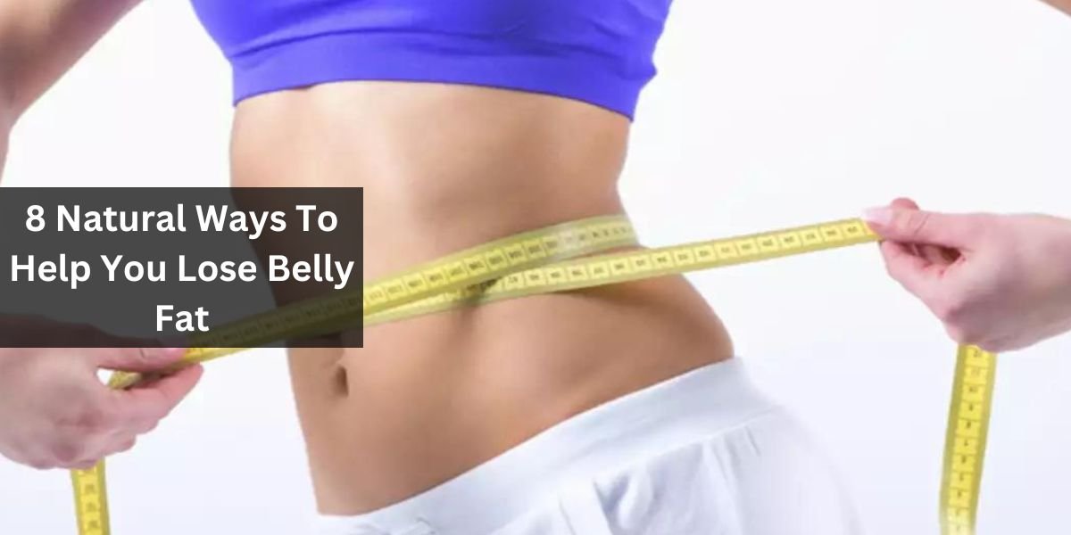 8 Natural Ways To Help You Lose Belly Fat